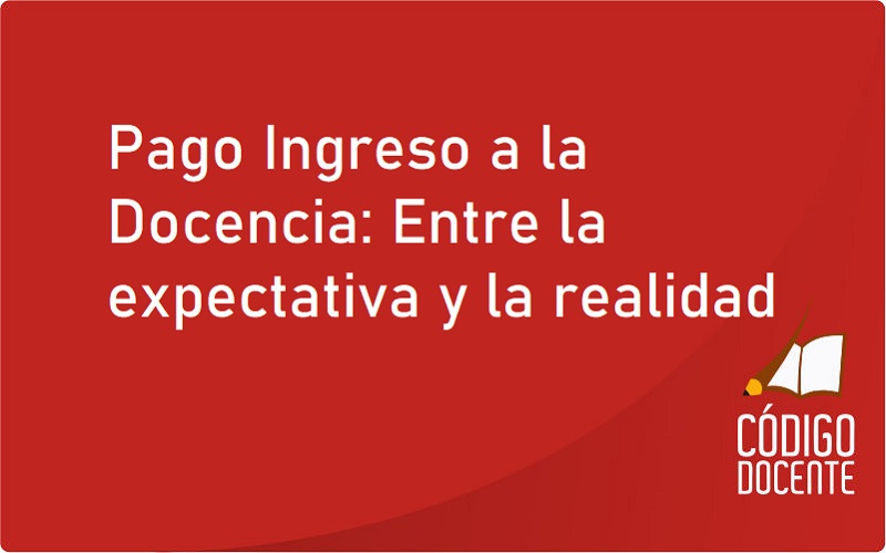 Pago Ingreso a la Docencia: Entre la expectativa y la realidad