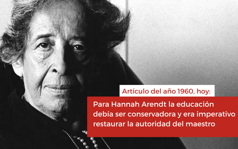 Para Hannah Arendt la educación debía ser conservadora y era imperativo restaurar la autoridad del maestro